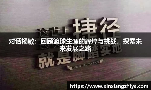 对话杨敏：回顾篮球生涯的辉煌与挑战，探索未来发展之路