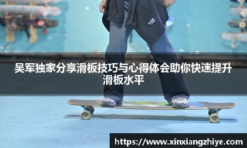 吴军独家分享滑板技巧与心得体会助你快速提升滑板水平